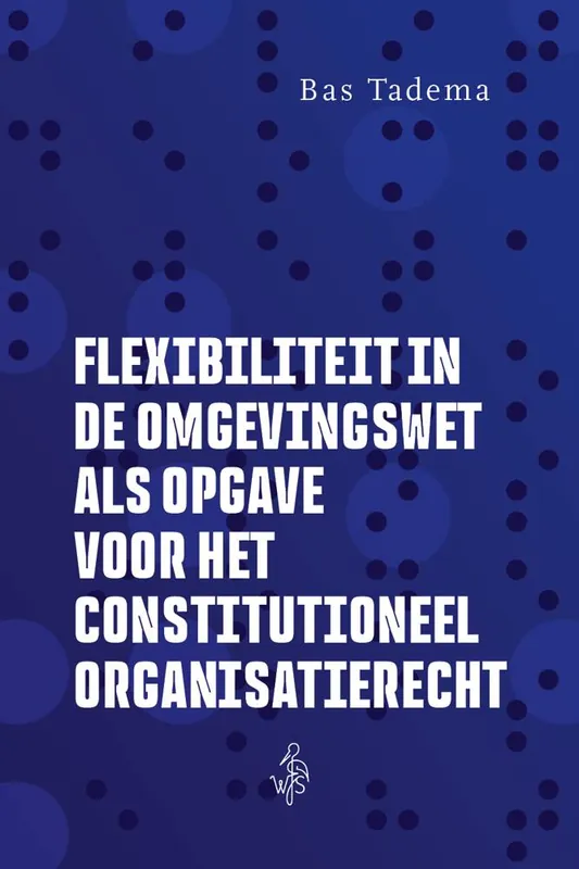 Flexibiliteit in de Omgevingswet als opgave voor het constitutioneel organisatierecht / Druk 1 Direct Beschikbaar